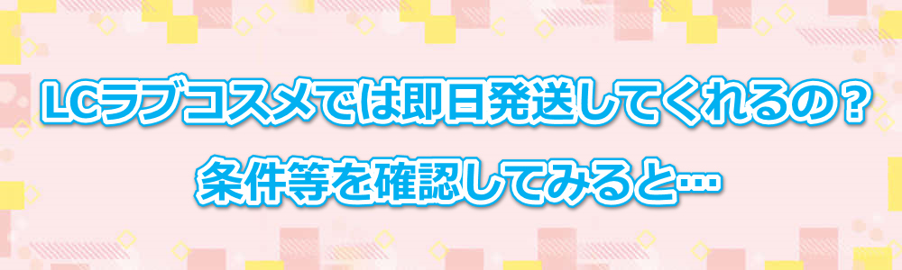LCラブコスメでは即日発送してくれるの?条件等を確認してみると…