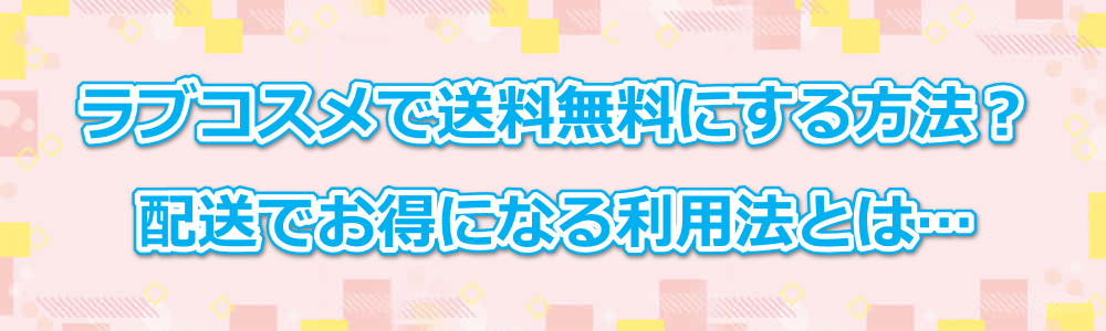 ラブコスメで送料無料にする方法?配送でお得になる利用法とは…