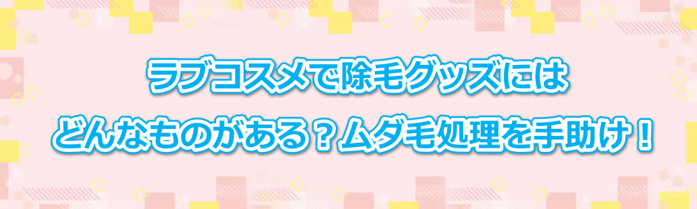 ラブコスメで除毛グッズにはどんなものがある?ムダ毛処理を手助け!